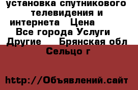 установка спутникового телевидения и интернета › Цена ­ 500 - Все города Услуги » Другие   . Брянская обл.,Сельцо г.